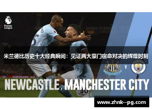 米兰德比历史十大经典瞬间：见证两大豪门宿命对决的辉煌时刻