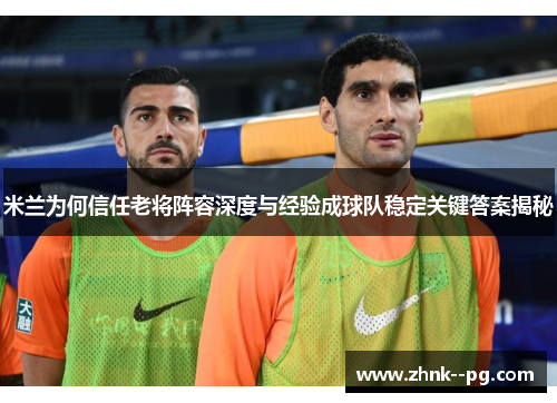 米兰为何信任老将阵容深度与经验成球队稳定关键答案揭秘