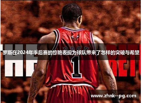 罗斯在2024年季后赛的惊艳表现为球队带来了怎样的突破与希望