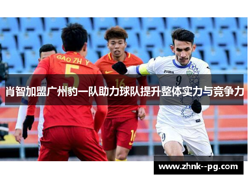 肖智加盟广州豹一队助力球队提升整体实力与竞争力