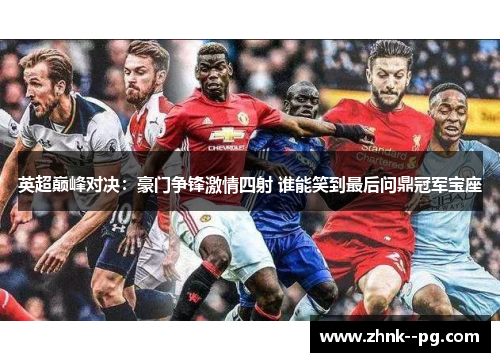 英超巅峰对决：豪门争锋激情四射 谁能笑到最后问鼎冠军宝座