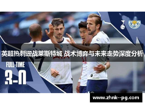 英超热刺迎战莱斯特城 战术博弈与未来走势深度分析