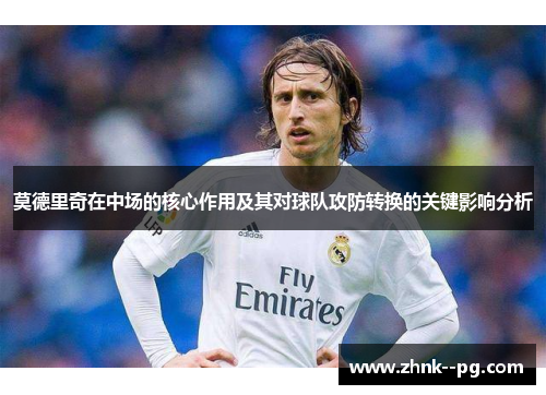 莫德里奇在中场的核心作用及其对球队攻防转换的关键影响分析