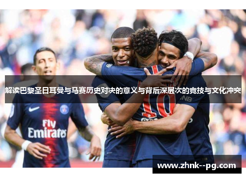 解读巴黎圣日耳曼与马赛历史对决的意义与背后深层次的竞技与文化冲突