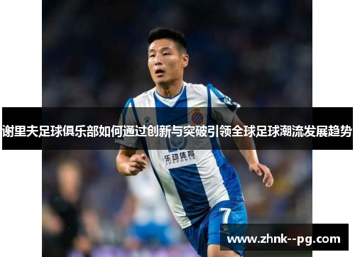 谢里夫足球俱乐部如何通过创新与突破引领全球足球潮流发展趋势