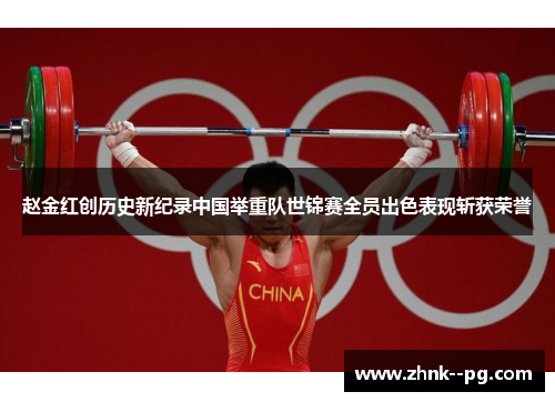 赵金红创历史新纪录中国举重队世锦赛全员出色表现斩获荣誉
