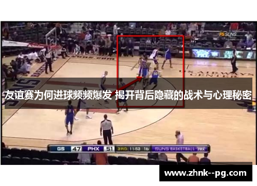 友谊赛为何进球频频爆发 揭开背后隐藏的战术与心理秘密