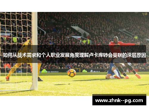 如何从战术需求和个人职业发展角度理解卢卡库转会曼联的深层原因