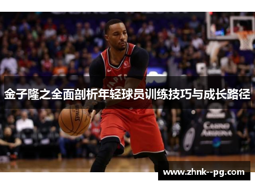 金子隆之全面剖析年轻球员训练技巧与成长路径