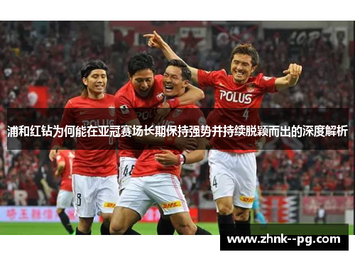 浦和红钻为何能在亚冠赛场长期保持强势并持续脱颖而出的深度解析