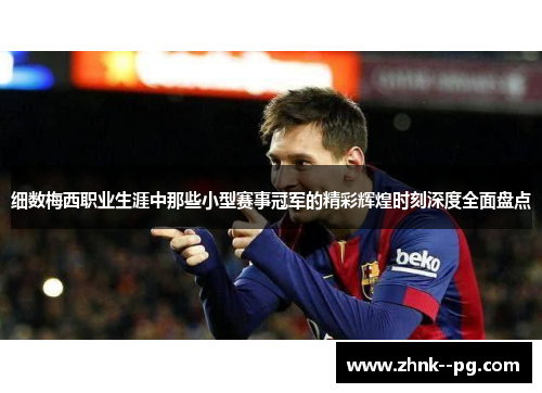 细数梅西职业生涯中那些小型赛事冠军的精彩辉煌时刻深度全面盘点