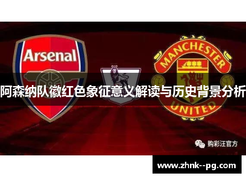 阿森纳队徽红色象征意义解读与历史背景分析