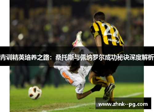 青训精英培养之路：桑托斯与佩纳罗尔成功秘诀深度解析
