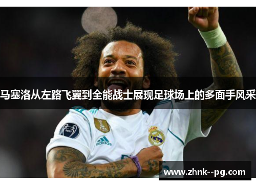 马塞洛从左路飞翼到全能战士展现足球场上的多面手风采 马塞洛从左路飞翼到全能战士展现足球场上的多面手风采
