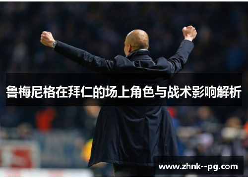 鲁梅尼格在拜仁的场上角色与战术影响解析