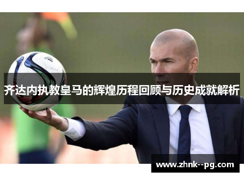齐达内执教皇马的辉煌历程回顾与历史成就解析