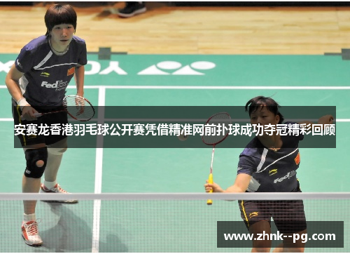 安赛龙香港羽毛球公开赛凭借精准网前扑球成功夺冠精彩回顾
