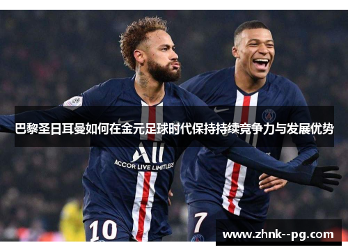 巴黎圣日耳曼如何在金元足球时代保持持续竞争力与发展优势
