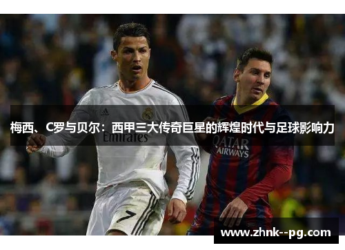 梅西、C罗与贝尔：西甲三大传奇巨星的辉煌时代与足球影响力