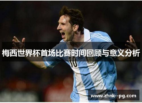 梅西世界杯首场比赛时间回顾与意义分析 梅西世界杯首场比赛时间回顾与意义分析