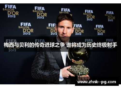 梅西与贝利的传奇进球之争 谁将成为历史终极射手