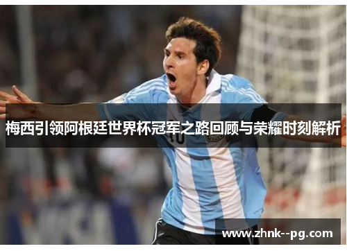 梅西引领阿根廷世界杯冠军之路回顾与荣耀时刻解析