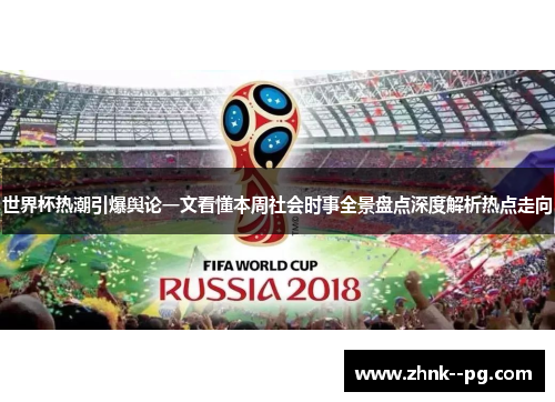 世界杯热潮引爆舆论一文看懂本周社会时事全景盘点深度解析热点走向
