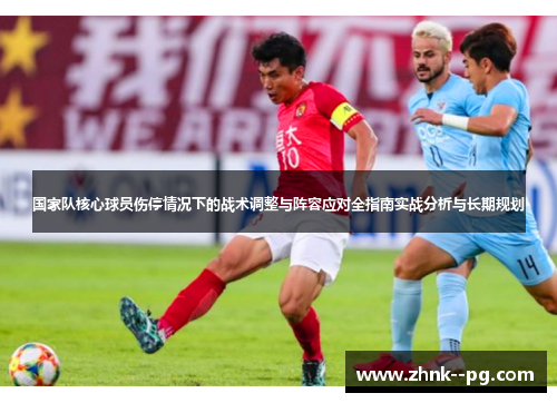 国家队核心球员伤停情况下的战术调整与阵容应对全指南实战分析与长期规划