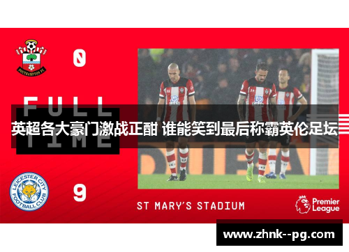 英超各大豪门激战正酣 谁能笑到最后称霸英伦足坛