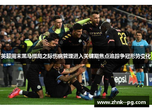 英超周末黑马搅局之际伤病管理进入关键期焦点追踪争冠形势变化