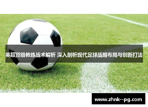 英超顶级教练战术解析 深入剖析现代足球战略布局与创新打法