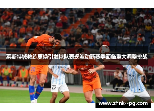 莱斯特城教练更换引发球队表现波动新赛季面临重大调整挑战