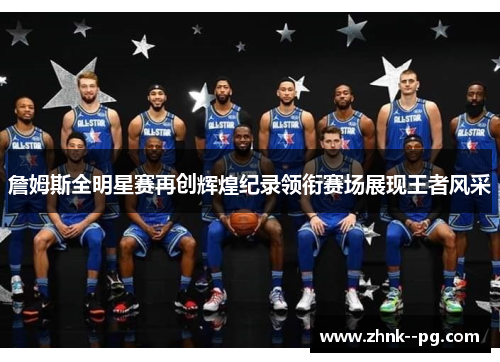 詹姆斯全明星赛再创辉煌纪录领衔赛场展现王者风采