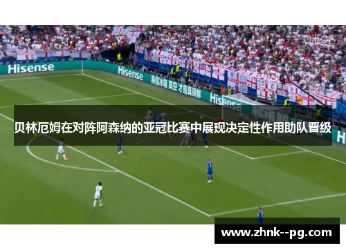 贝林厄姆在对阵阿森纳的亚冠比赛中展现决定性作用助队晋级