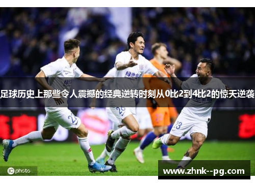 足球历史上那些令人震撼的经典逆转时刻从0比2到4比2的惊天逆袭