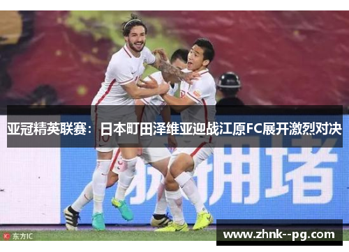 亚冠精英联赛：日本町田泽维亚迎战江原FC展开激烈对决