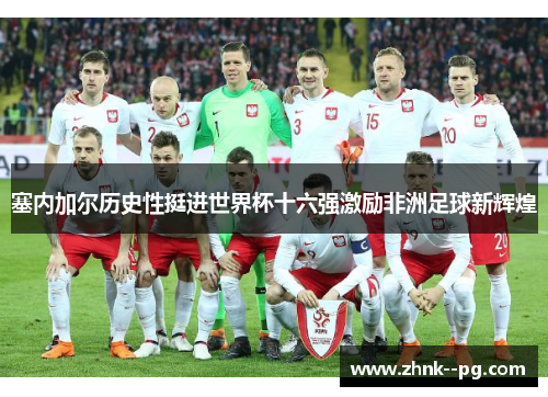 塞内加尔历史性挺进世界杯十六强激励非洲足球新辉煌