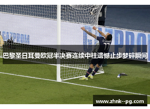 巴黎圣日耳曼欧冠半决赛连续中柱遗憾止步梦碎瞬间