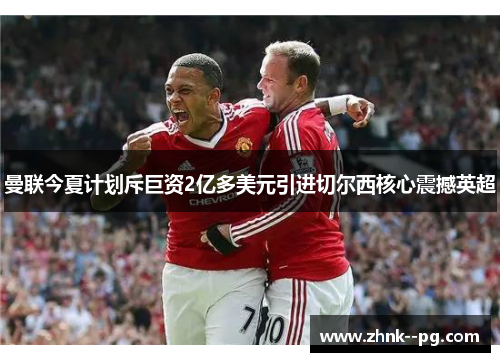 曼联今夏计划斥巨资2亿多美元引进切尔西核心震撼英超