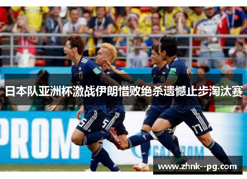 日本队亚洲杯激战伊朗惜败绝杀遗憾止步淘汰赛