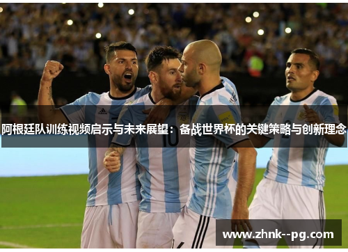 阿根廷队训练视频启示与未来展望：备战世界杯的关键策略与创新理念
