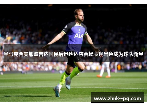 圣马克西曼加盟吉达国民后迅速适应赛场表现出色成为球队新星