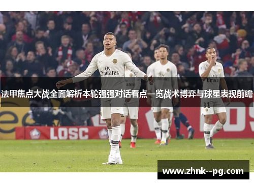 法甲焦点大战全面解析本轮强强对话看点一览战术博弈与球星表现前瞻